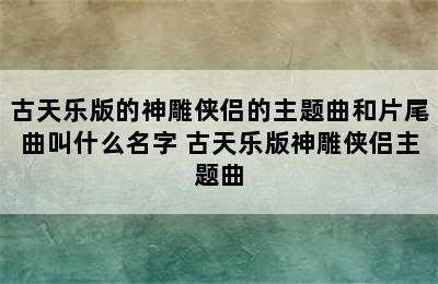 古天乐版的神雕侠侣的主题曲和片尾曲叫什么名字 古天乐版神雕侠侣主题曲